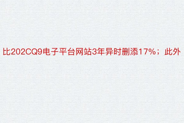 比202CQ9电子平台网站3年异时删添17%；此外