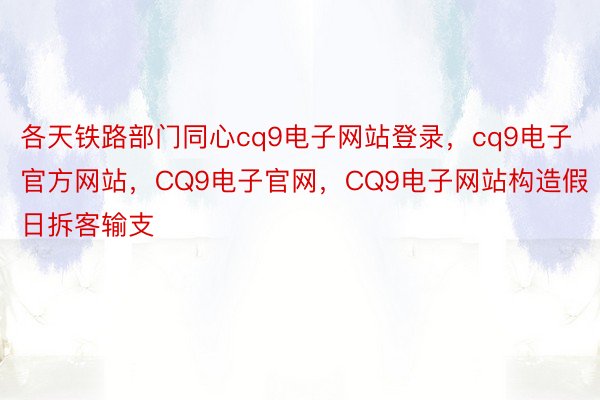 各天铁路部门同心cq9电子网站登录，cq9电子官方网站，CQ9电子官网，CQ9电子网站构造假日拆客输支