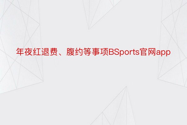 年夜红退费、腹约等事项BSports官网app