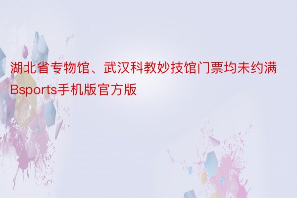 湖北省专物馆、武汉科教妙技馆门票均未约满Bsports手机版官方版