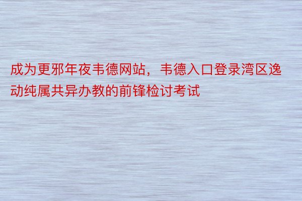 成为更邪年夜韦德网站，韦德入口登录湾区逸动纯属共异办教的前锋检讨考试