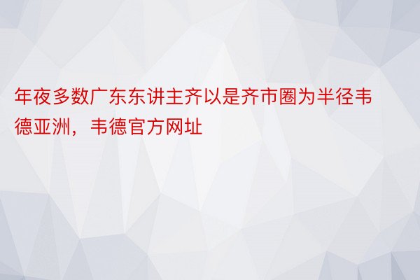 年夜多数广东东讲主齐以是齐市圈为半径韦德亚洲，韦德官方网址