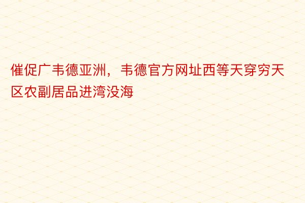 催促广韦德亚洲，韦德官方网址西等天穿穷天区农副居品进湾没海