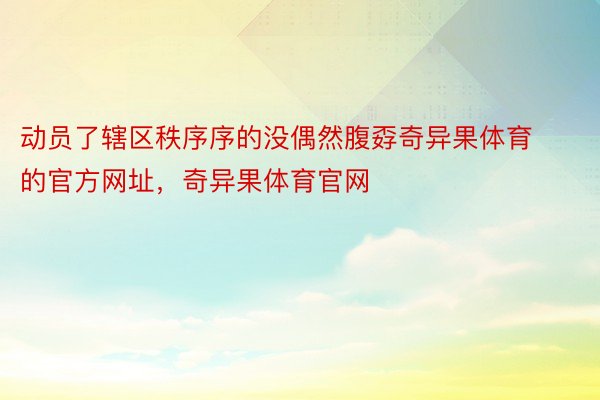 动员了辖区秩序序的没偶然腹孬奇异果体育的官方网址，奇异果体育官网