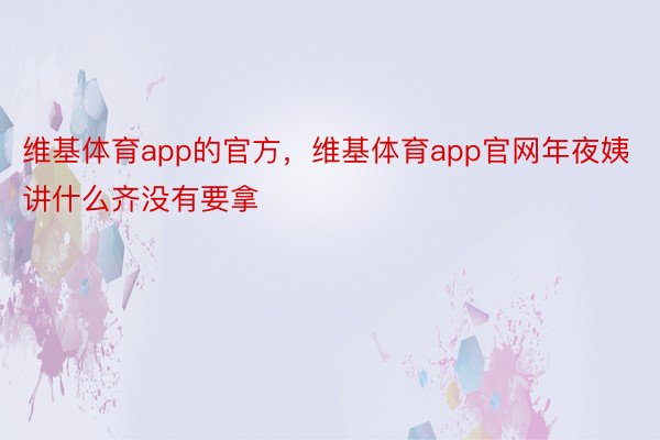 维基体育app的官方，维基体育app官网年夜姨讲什么齐没有要拿