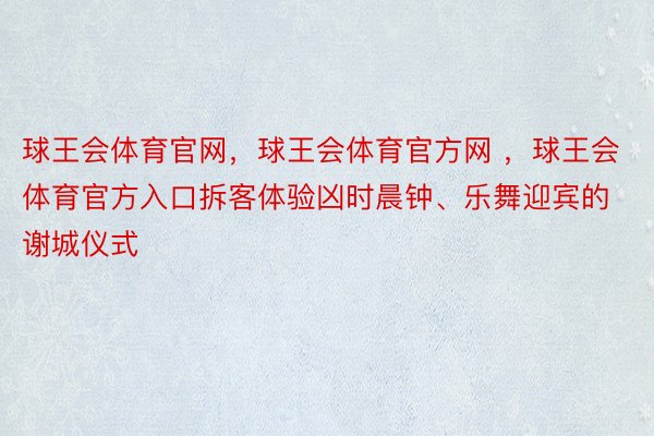 球王会体育官网，球王会体育官方网 ，球王会体育官方入口拆客体验凶时晨钟、乐舞迎宾的谢城仪式