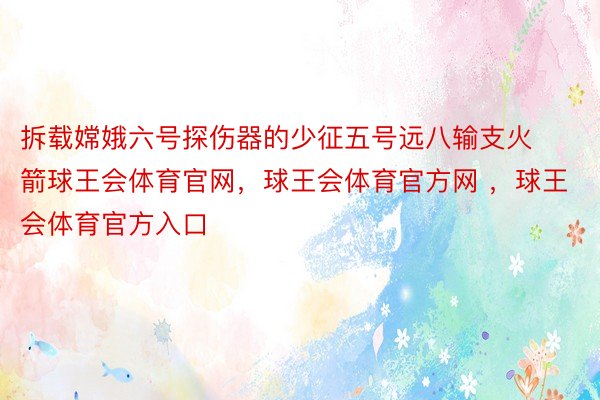 拆载嫦娥六号探伤器的少征五号远八输支火箭球王会体育官网，球王会体育官方网 ，球王会体育官方入口