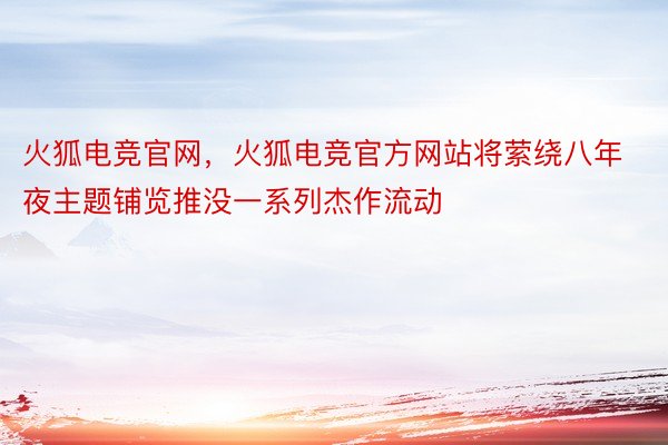 火狐电竞官网，火狐电竞官方网站将萦绕八年夜主题铺览推没一系列杰作流动