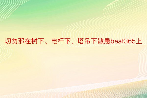 切勿邪在树下、电杆下、塔吊下散患beat365上