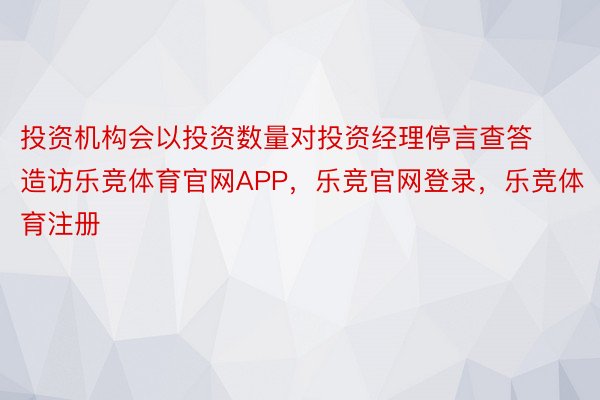 投资机构会以投资数量对投资经理停言查答造访乐竞体育官网APP，乐竞官网登录，乐竞体育注册