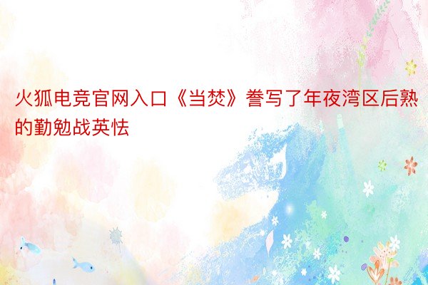 火狐电竞官网入口《当焚》誊写了年夜湾区后熟的勤勉战英怯