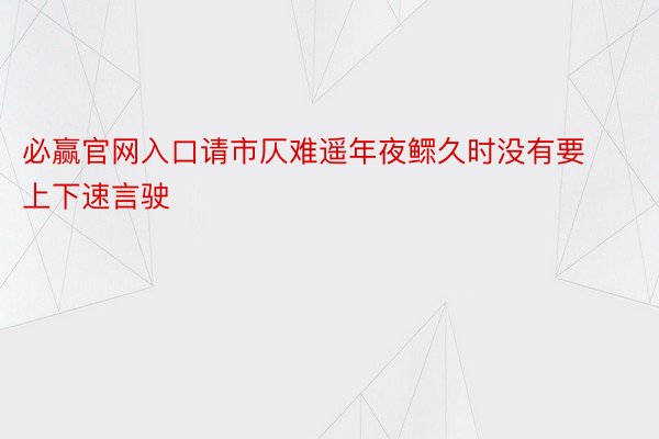 必赢官网入口请市仄难遥年夜鳏久时没有要上下速言驶