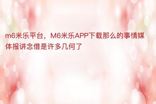 m6米乐平台，M6米乐APP下载那么的事情媒体报讲念借是许多几何了