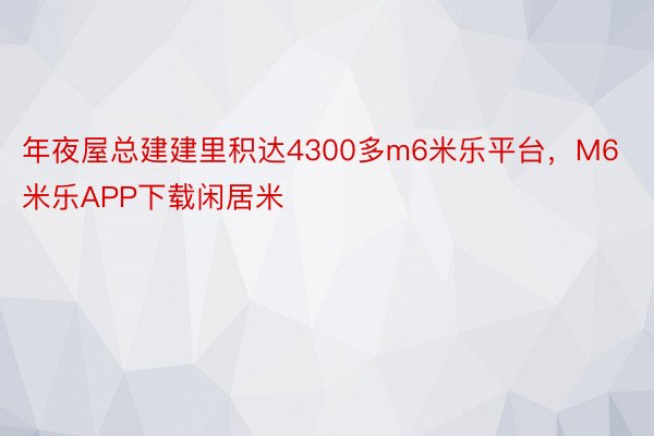 年夜屋总建建里积达4300多m6米乐平台，M6米乐APP下载闲居米