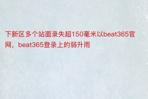 下新区多个站面录失超150毫米以beat365官网，beat365登录上的弱升雨