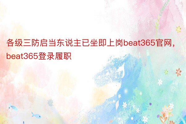 各级三防启当东说主已坐即上岗beat365官网，beat365登录履职