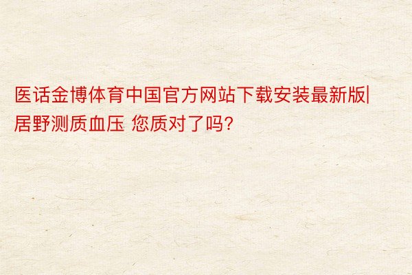 医话金博体育中国官方网站下载安装最新版|居野测质血压 您质对了吗?