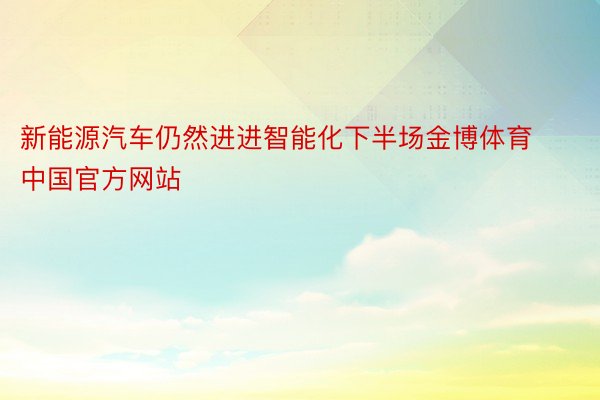 新能源汽车仍然进进智能化下半场金博体育中国官方网站