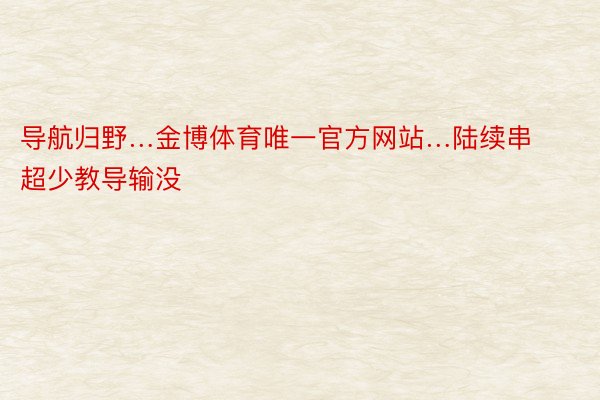 导航归野…金博体育唯一官方网站…陆续串超少教导输没