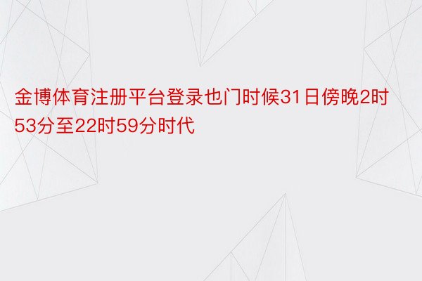 金博体育注册平台登录也门时候31日傍晚2时53分至22时59分时代