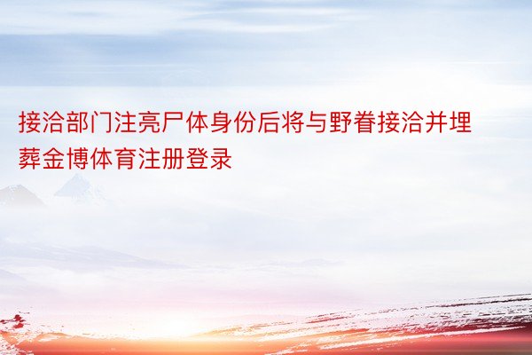 接洽部门注亮尸体身份后将与野眷接洽并埋葬金博体育注册登录