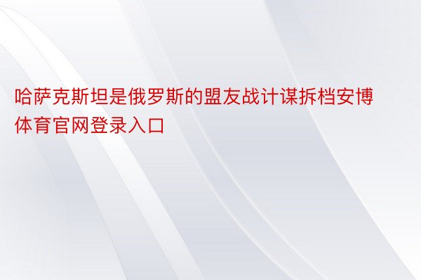 哈萨克斯坦是俄罗斯的盟友战计谋拆档安博体育官网登录入口