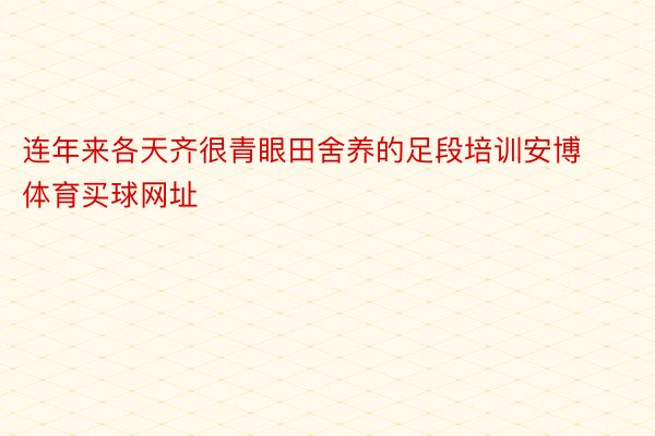 连年来各天齐很青眼田舍养的足段培训安博体育买球网址