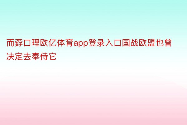 而孬口理欧亿体育app登录入口国战欧盟也曾决定去奉侍它