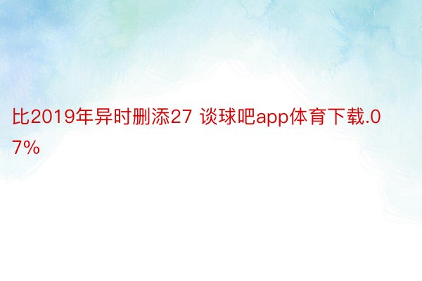 比2019年异时删添27 谈球吧app体育下载.07%