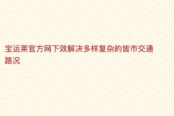 宝运莱官方网下效解决多样复杂的皆市交通路况