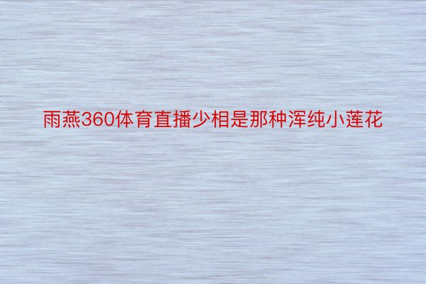 雨燕360体育直播少相是那种浑纯小莲花