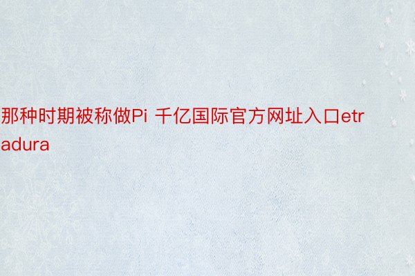 那种时期被称做Pi 千亿国际官方网址入口etradura