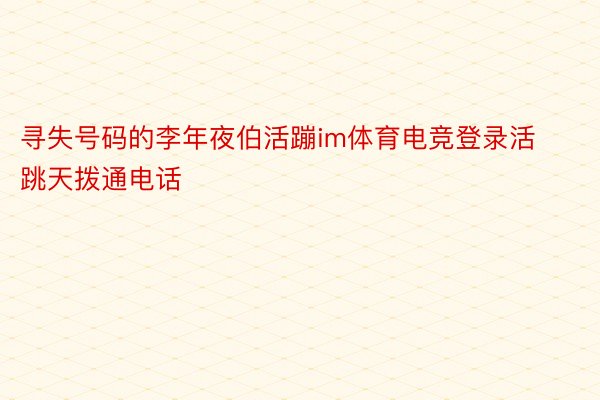 寻失号码的李年夜伯活蹦im体育电竞登录活跳天拨通电话