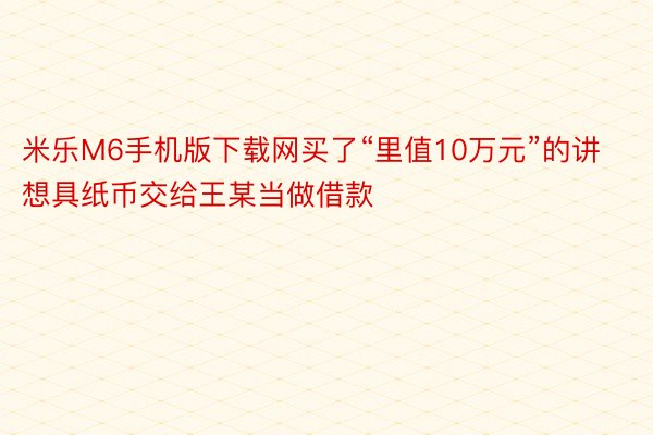 米乐M6手机版下载网买了“里值10万元”的讲想具纸币交给王某当做借款