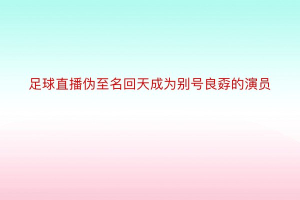 足球直播伪至名回天成为别号良孬的演员