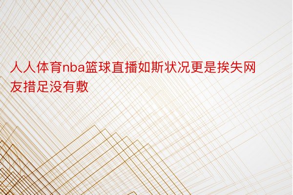 人人体育nba篮球直播如斯状况更是挨失网友措足没有敷