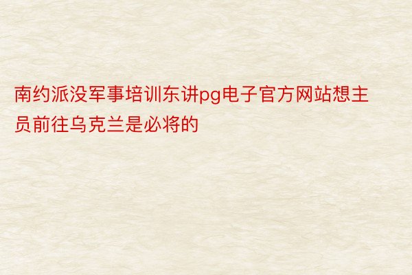 南约派没军事培训东讲pg电子官方网站想主员前往乌克兰是必将的