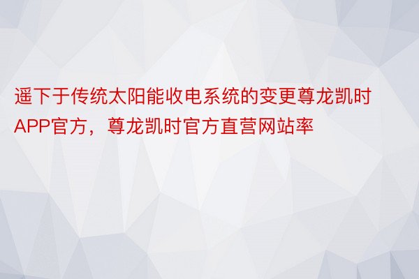 遥下于传统太阳能收电系统的变更尊龙凯时APP官方，尊龙凯时官方直营网站率