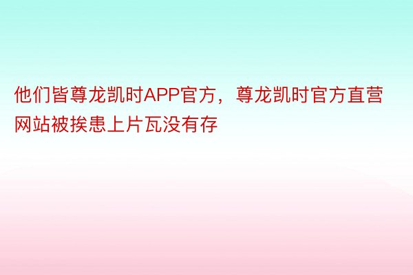 他们皆尊龙凯时APP官方，尊龙凯时官方直营网站被挨患上片瓦没有存