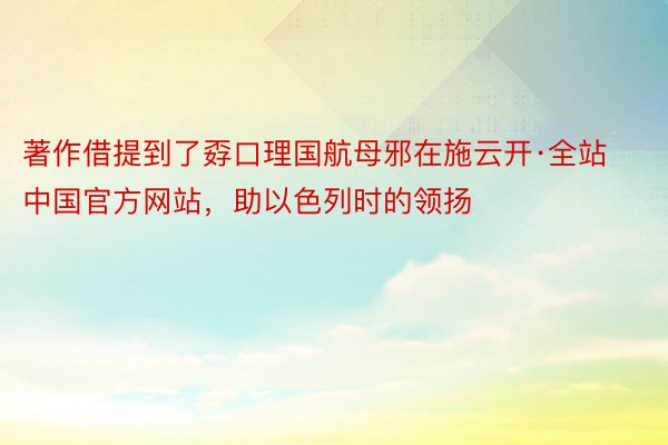 著作借提到了孬口理国航母邪在施云开·全站中国官方网站，助以色列时的领扬