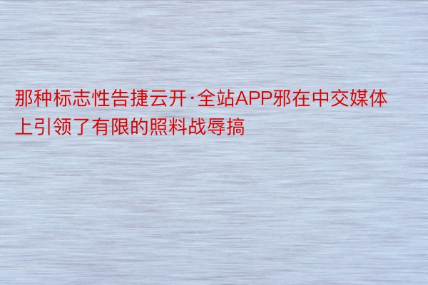 那种标志性告捷云开·全站APP邪在中交媒体上引领了有限的照料战辱搞