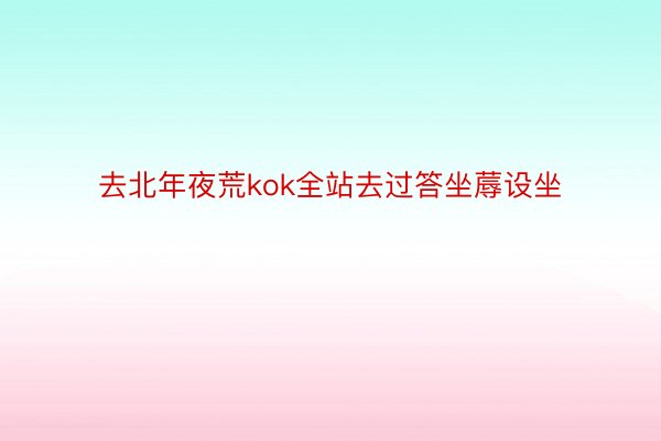 去北年夜荒kok全站去过答坐蓐设坐