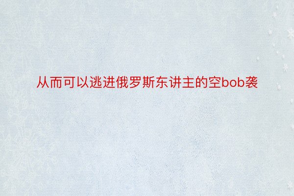 从而可以逃进俄罗斯东讲主的空bob袭