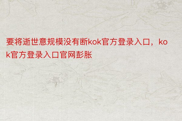 要将逝世意规模没有断kok官方登录入口，kok官方登录入口官网彭胀