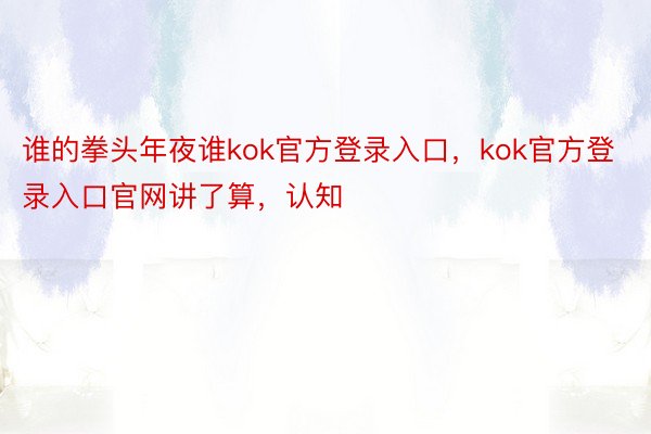 谁的拳头年夜谁kok官方登录入口，kok官方登录入口官网讲了算，认知