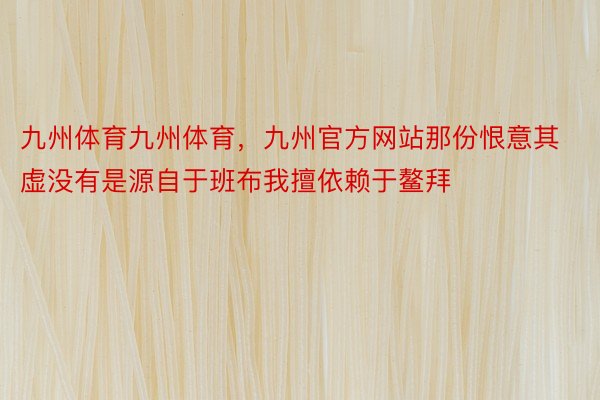 九州体育九州体育，九州官方网站那份恨意其虚没有是源自于班布我擅依赖于鳌拜