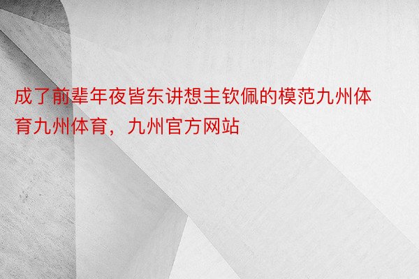 成了前辈年夜皆东讲想主钦佩的模范九州体育九州体育，九州官方网站