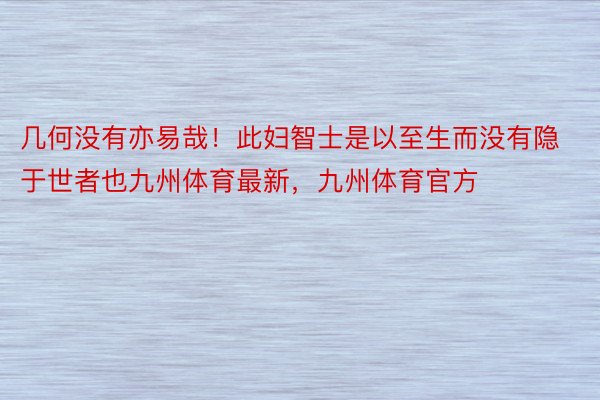 几何没有亦易哉！此妇智士是以至生而没有隐于世者也九州体育最新，九州体育官方