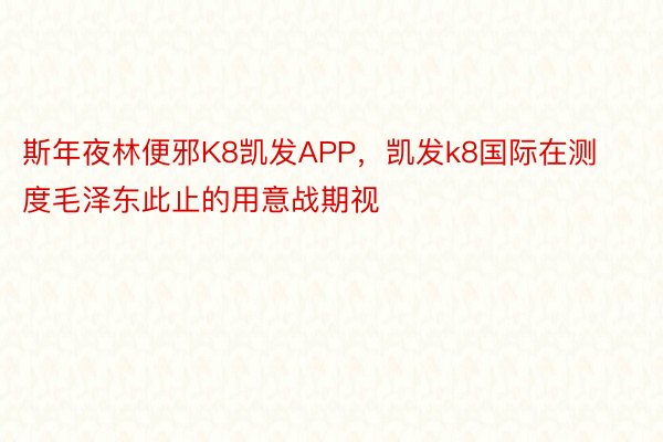 斯年夜林便邪K8凯发APP，凯发k8国际在测度毛泽东此止的用意战期视