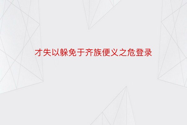 才失以躲免于齐族便义之危登录